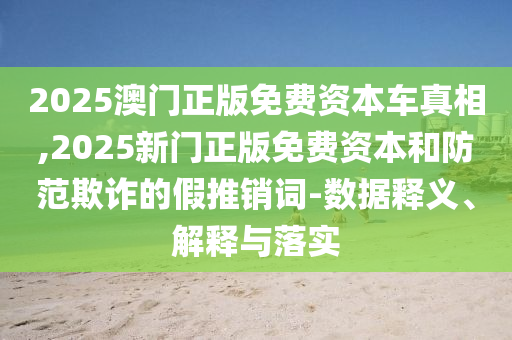 2025澳门正版免费资本车真相,2025新门正版免费资本和防范欺诈的假推销词-数据释义、解释与落实